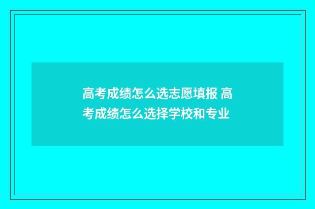 高考成绩怎么选志愿填报 高考成绩怎么选择学校和专业