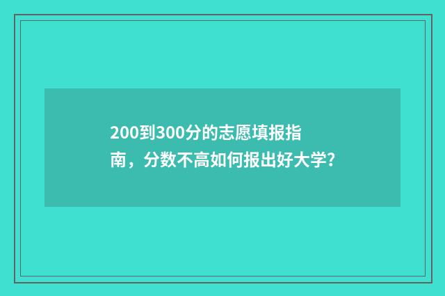 200到300分的志愿填报指南，分数不高如何报出好大学？