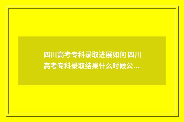 四川高考专科录取进展如何 四川高考专科录取结果什么时候公布具体