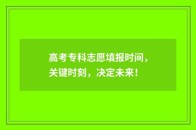 高考专科志愿填报时间,关键时刻,决定未来!