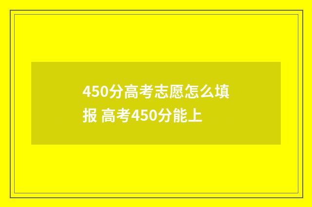450分高考志愿怎么填报 高考450分能上