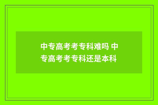 中专高考考专科难吗 中专高考考专科还是本科