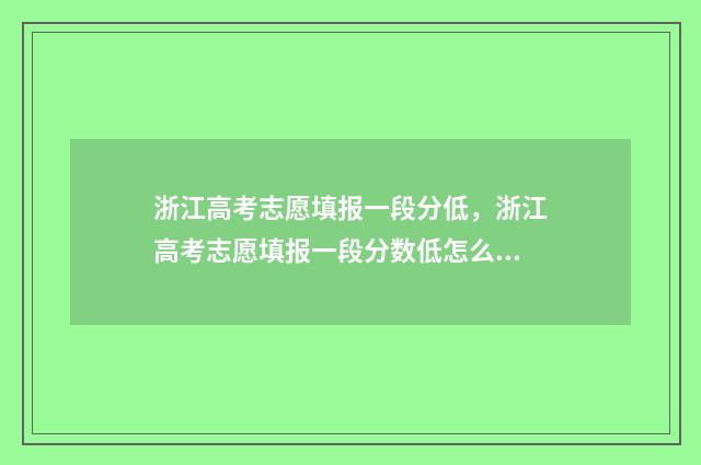 浙江高考志愿填报一段分低,浙江高考志愿填报一段分数低怎么办? 浙江高考志愿填报流程