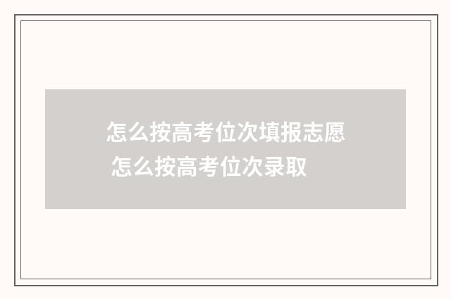 怎么按高考位次填报志愿 怎么按高考位次录取