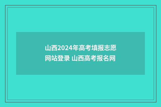 山西2024年高考填报志愿网站登录 山西高考报名网