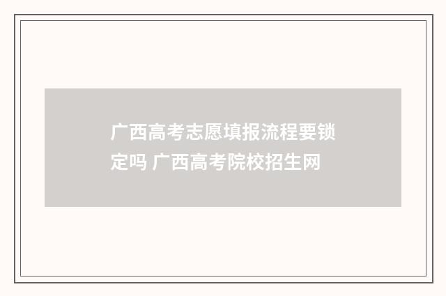 广西高考志愿填报流程要锁定吗 广西高考院校招生网