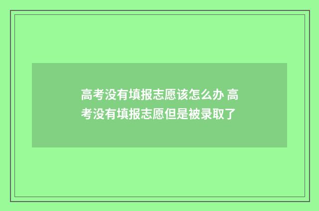 高考没有填报志愿该怎么办 高考没有填报志愿但是被录取了