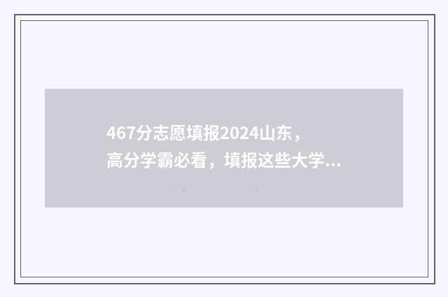 467分志愿填报2024山东,高分学霸必看,填报这些大学能稳上! 479高考志愿
