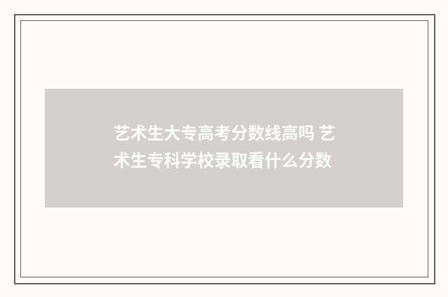 艺术生大专高考分数线高吗 艺术生专科学校录取看什么分数