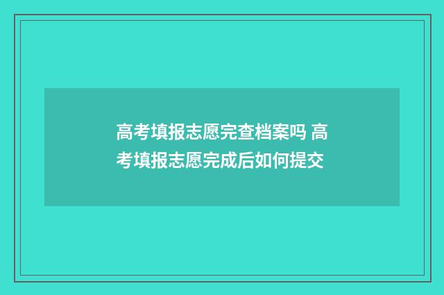 高考填报志愿完查档案吗 高考填报志愿完成后如何提交