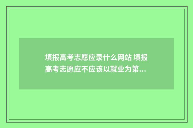 填报高考志愿应录什么网站 填报高考志愿应不应该以就业为第一考量辩论赛