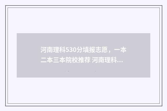 河南理科530分填报志愿，一本二本三本院校推荐 河南理科595分