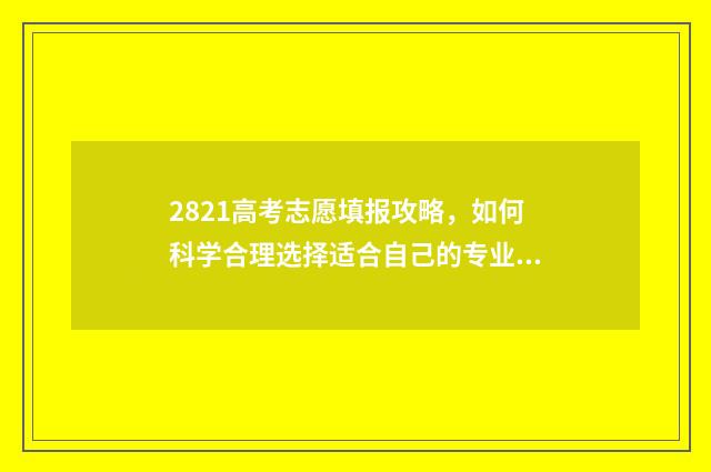 2821高考志愿填报攻略，如何科学合理选择适合自己的专业？ 高考2021志愿填报