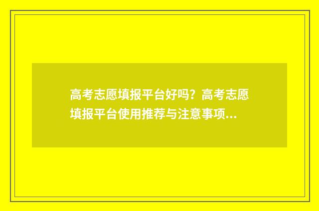 高考志愿填报平台好吗？高考志愿填报平台使用推荐与注意事项 高考志愿填报平行志愿