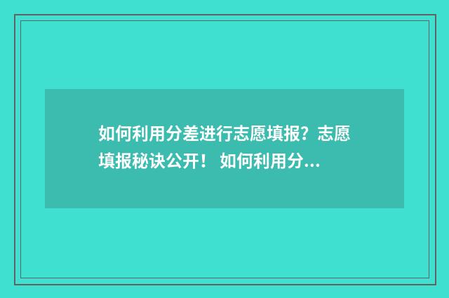 如何利用分差进行志愿填报？志愿填报秘诀公开！ 如何利用分差进行分析