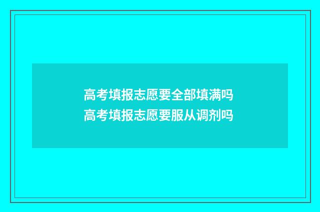 高考填报志愿要全部填满吗 高考填报志愿要服从调剂吗
