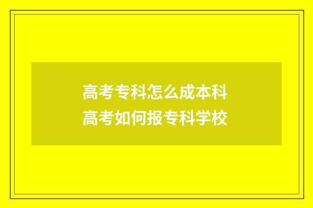 高考专科怎么成本科 高考如何报专科学校
