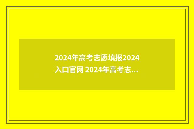 2024年高考志愿填报2024入口官网 2024年高考志愿填报时间