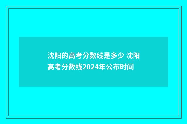 沈阳的高考分数线是多少 沈阳高考分数线2024年公布时间
