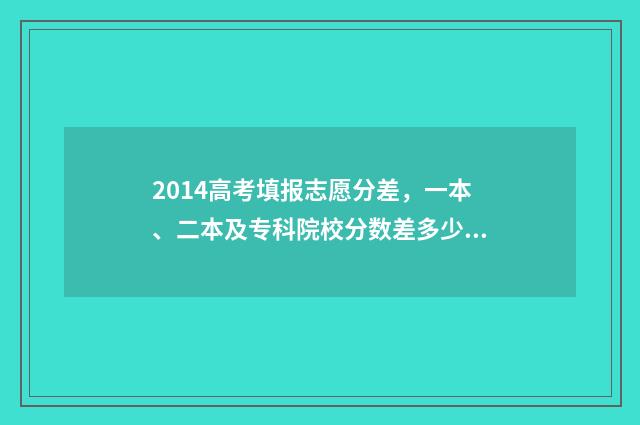 2014高考填报志愿分差,一本、二本及专科院校分数差多少? 2014年高考志愿填报