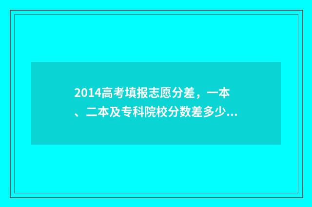 2014高考填报志愿分差,一本、二本及专科院校分数差多少? 2014年高考志愿填报