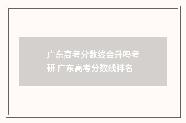 广东高考分数线会升吗考研 广东高考分数线排名