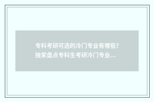 专科考研可选的冷门专业有哪些?独家盘点专科生考研冷门专业指南 2021专科考研可以报的学校有哪些