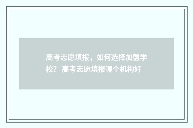 高考志愿填报，如何选择加盟学校？ 高考志愿填报哪个机构好
