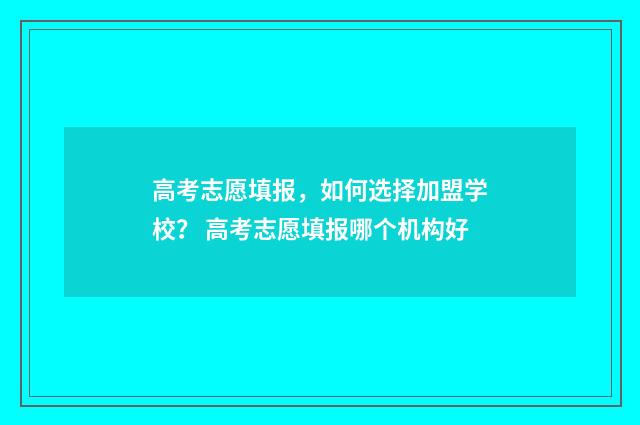 高考志愿填报，如何选择加盟学校？ 高考志愿填报哪个机构好
