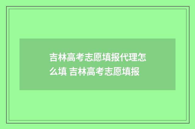 吉林高考志愿填报代理怎么填 吉林高考志愿填报