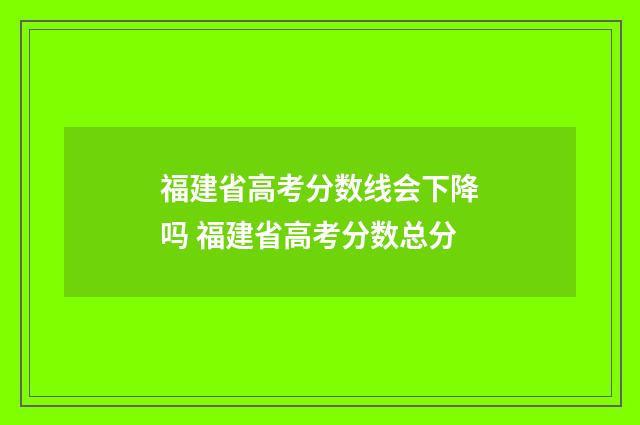 福建省高考分数线会下降吗 福建省高考分数总分