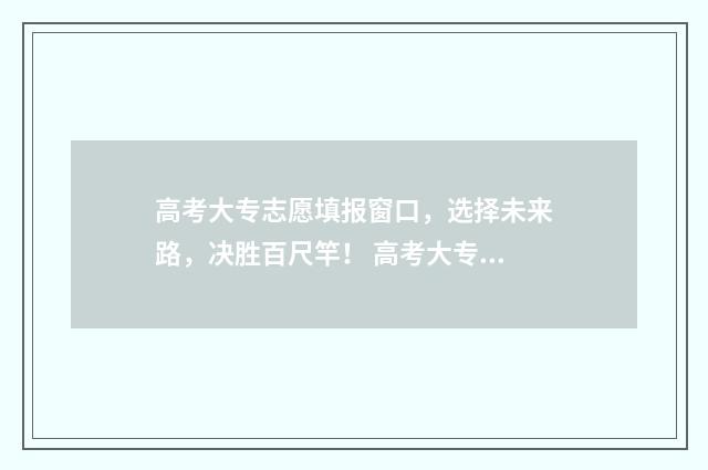 高考大专志愿填报窗口,选择未来路,决胜百尺竿! 高考大专志愿填报流程