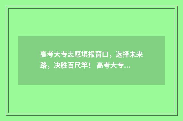 高考大专志愿填报窗口，选择未来路，决胜百尺竿！ 高考大专志愿填报流程