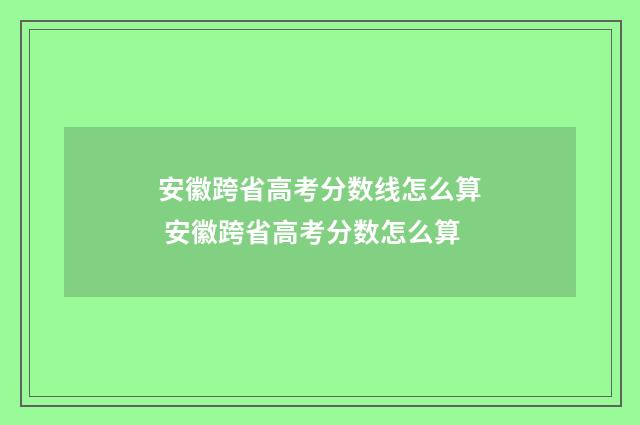 安徽跨省高考分数线怎么算 安徽跨省高考分数怎么算