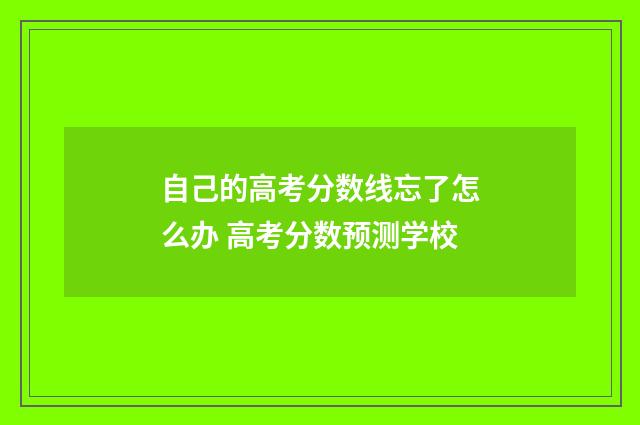 自己的高考分数线忘了怎么办 高考分数预测学校