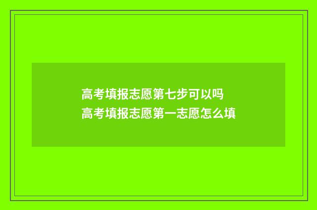 高考填报志愿第七步可以吗 高考填报志愿第一志愿怎么填