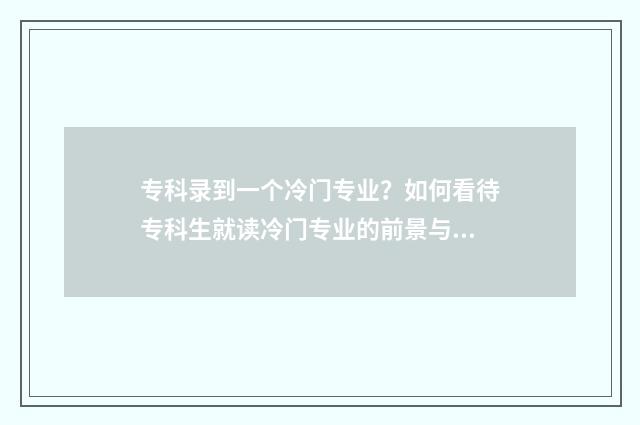 专科录到一个冷门专业？如何看待专科生就读冷门专业的前景与规划 专科录了还能改吗