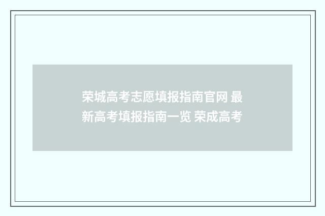 荣城高考志愿填报指南官网 最新高考填报指南一览 荣成高考