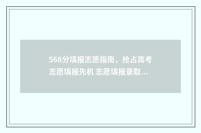 568分填报志愿指南，抢占高考志愿填报先机 志愿填报录取概率57%能被录取吗