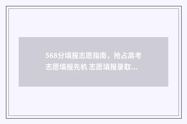 568分填报志愿指南，抢占高考志愿填报先机 志愿填报录取概率57%能被录取吗