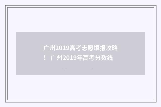 广州2019高考志愿填报攻略！ 广州2019年高考分数线
