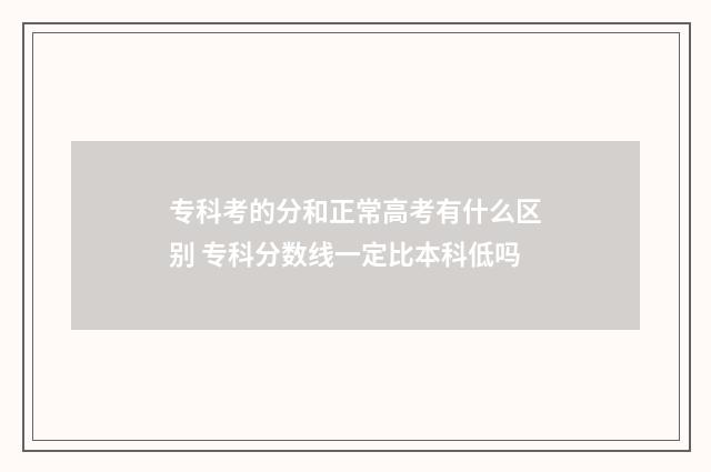 专科考的分和正常高考有什么区别 专科分数线一定比本科低吗