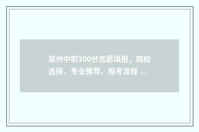 泉州中职300分志愿填报，院校选择、专业推荐、报考流程 泉州中专分数线一般多少分
