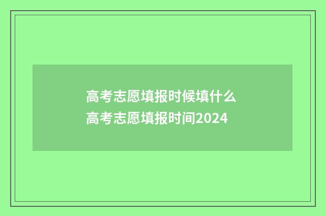 高考志愿填报时候填什么 高考志愿填报时间2024