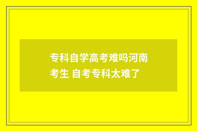 专科自学高考难吗河南考生 自考专科太难了