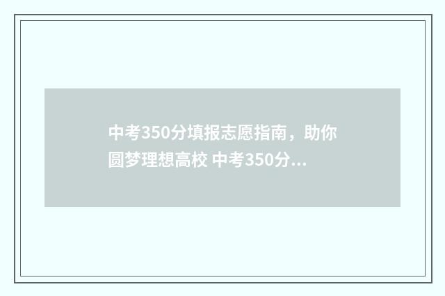 中考350分填报志愿指南，助你圆梦理想高校 中考350分能上什么