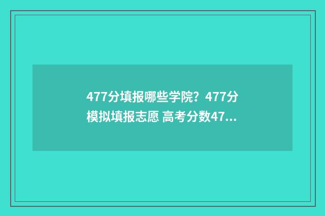 477分填报哪些学院？477分模拟填报志愿 高考分数477分,能考什么大学?