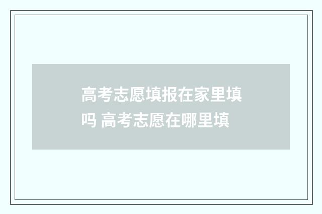 高考志愿填报在家里填吗 高考志愿在哪里填
