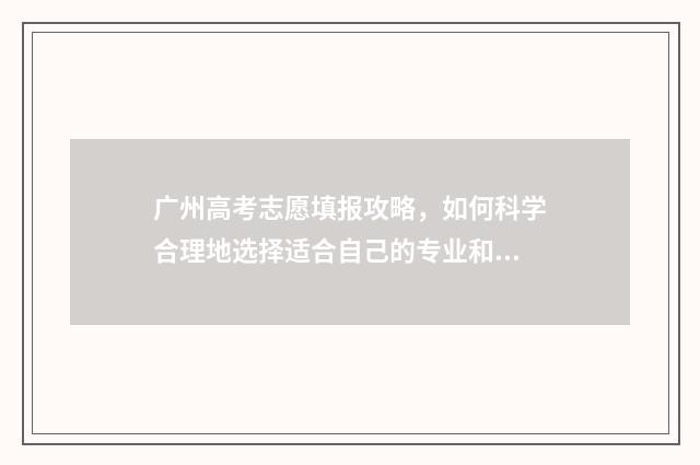 广州高考志愿填报攻略，如何科学合理地选择适合自己的专业和院校？ 广州高考志愿填报网址
