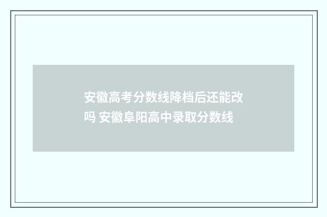 安徽高考分数线降档后还能改吗 安徽阜阳高中录取分数线